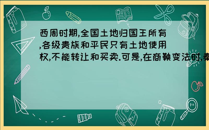 西周时期,全国土地归国王所有,各级贵族和平民只有土地使用权,不能转让和买卖.可是,在商鞅变法时,秦国以司法令的形式承认土地私有,允许人们自由买卖,（1）材料中土地的归属有什么变化?