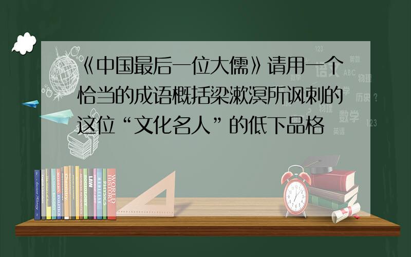 《中国最后一位大儒》请用一个恰当的成语概括梁漱溟所讽刺的这位“文化名人”的低下品格