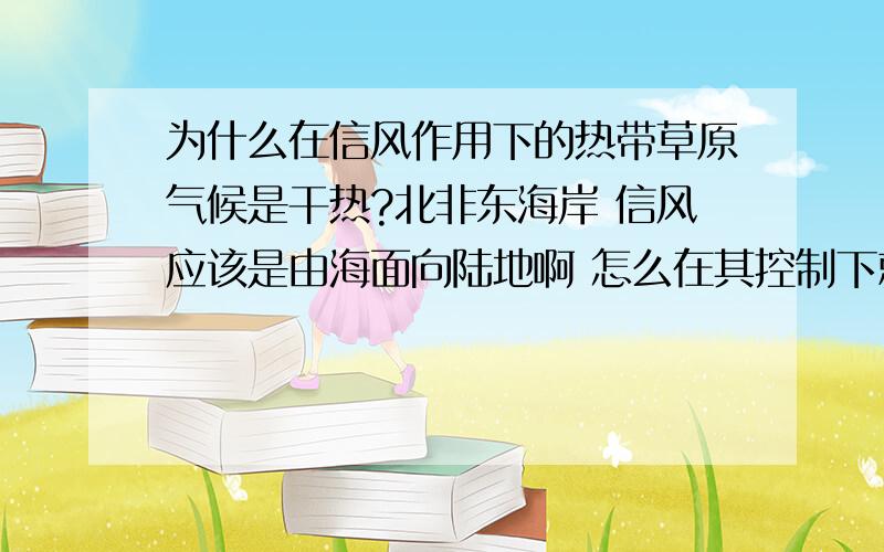 为什么在信风作用下的热带草原气候是干热?北非东海岸 信风应该是由海面向陆地啊 怎么在其控制下就形成了干热气候呢?