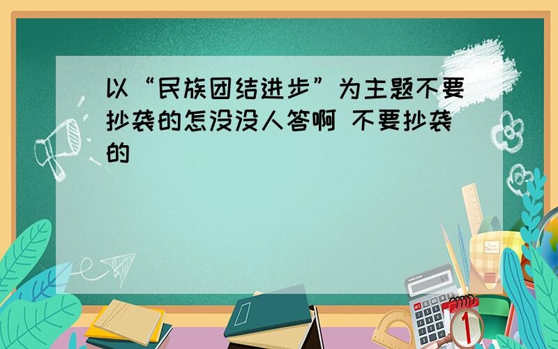 以“民族团结进步”为主题不要抄袭的怎没没人答啊 不要抄袭的