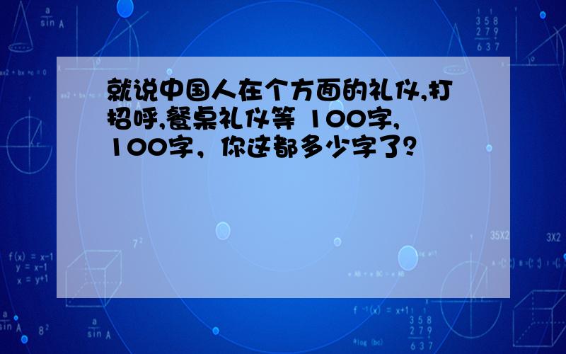 就说中国人在个方面的礼仪,打招呼,餐桌礼仪等 100字,100字，你这都多少字了？