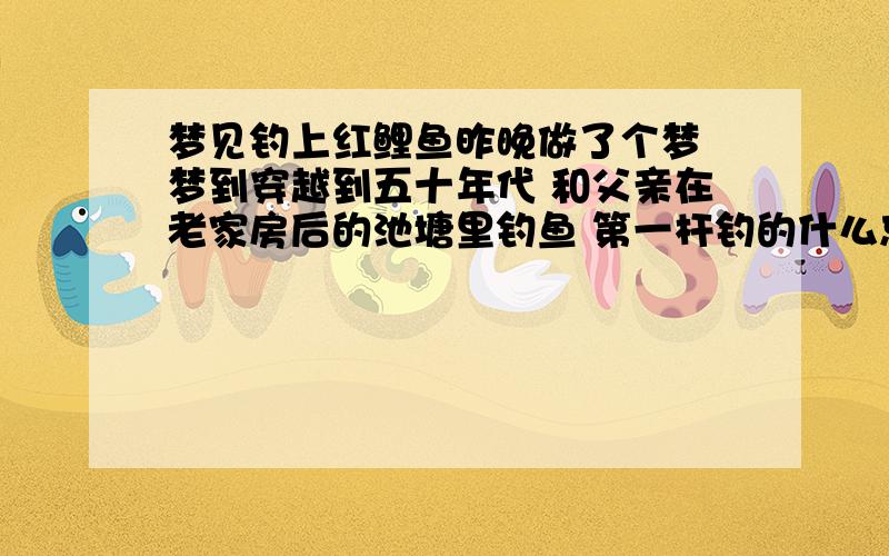 梦见钓上红鲤鱼昨晚做了个梦 梦到穿越到五十年代 和父亲在老家房后的池塘里钓鱼 第一杆钓的什么忘了 第二杆钓上了一条红鲤鱼 请问这有什么预兆吗?