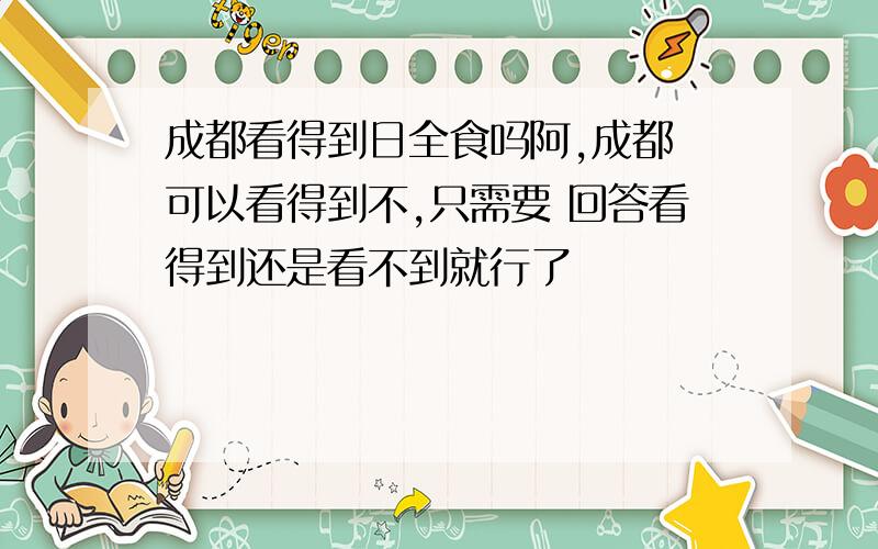 成都看得到日全食吗阿,成都 可以看得到不,只需要 回答看得到还是看不到就行了