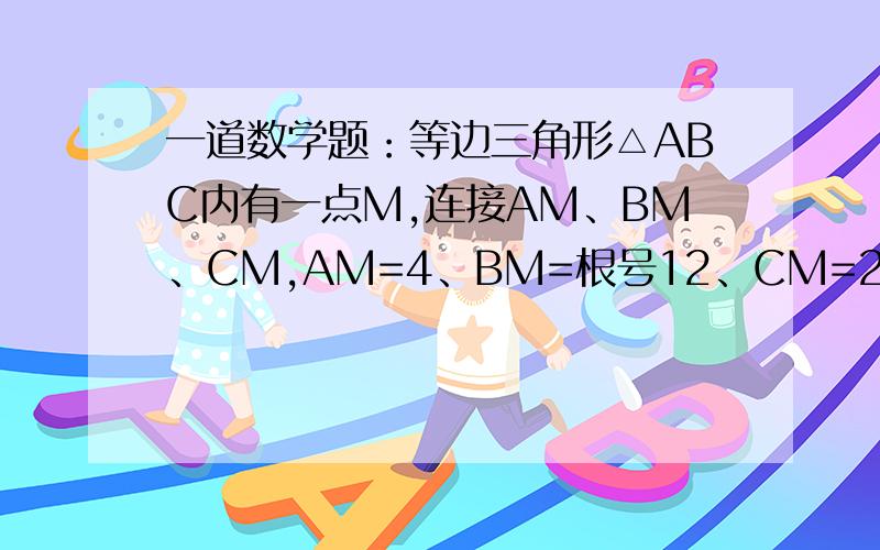 一道数学题：等边三角形△ABC内有一点M,连接AM、BM、CM,AM=4、BM=根号12、CM=2,求∠BMC.