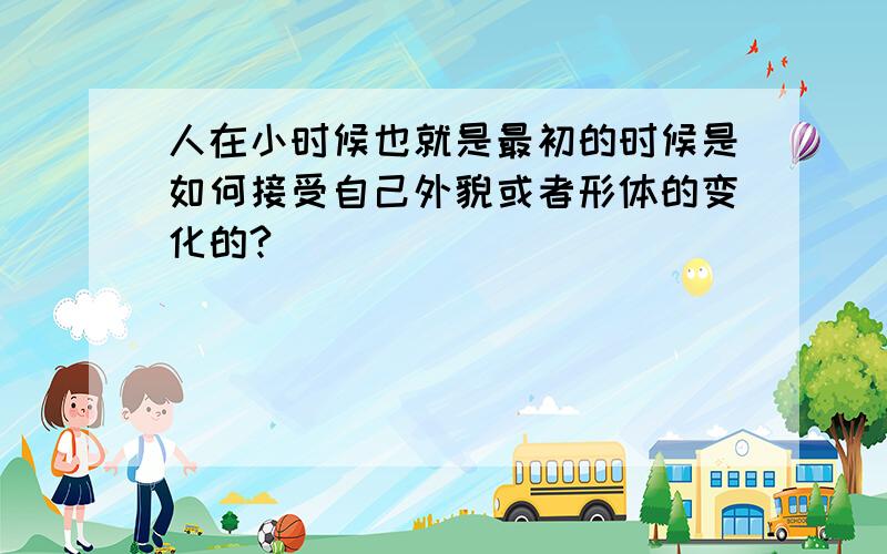 人在小时候也就是最初的时候是如何接受自己外貌或者形体的变化的?