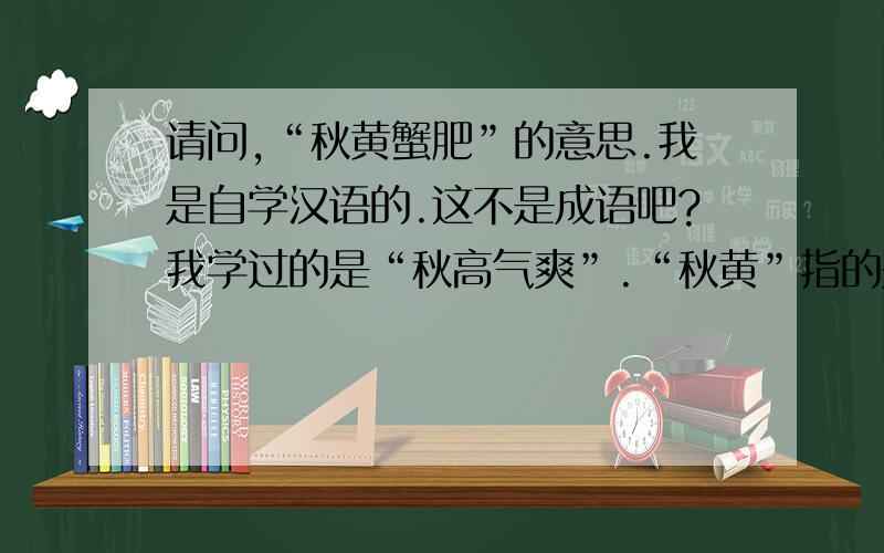 请问,“秋黄蟹肥”的意思.我是自学汉语的.这不是成语吧?我学过的是“秋高气爽”.“秋黄”指的是什么?秋天的树叶开始黄了的时候,吃大闸蟹很好,鲜美的意思吗?