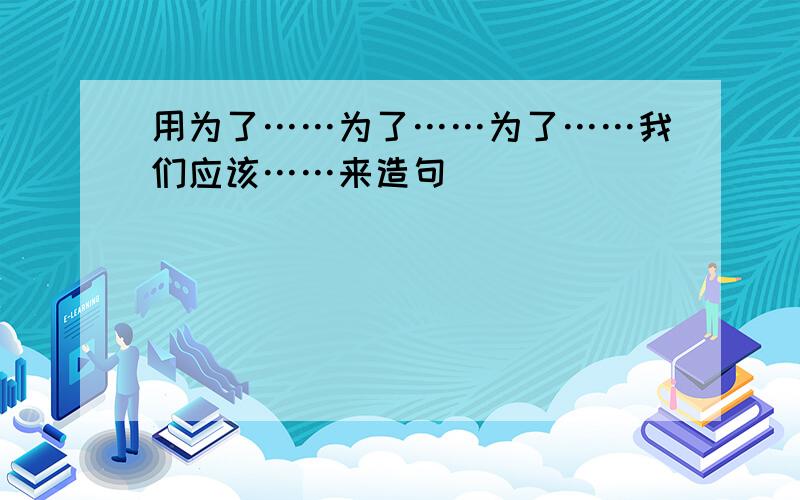 用为了……为了……为了……我们应该……来造句