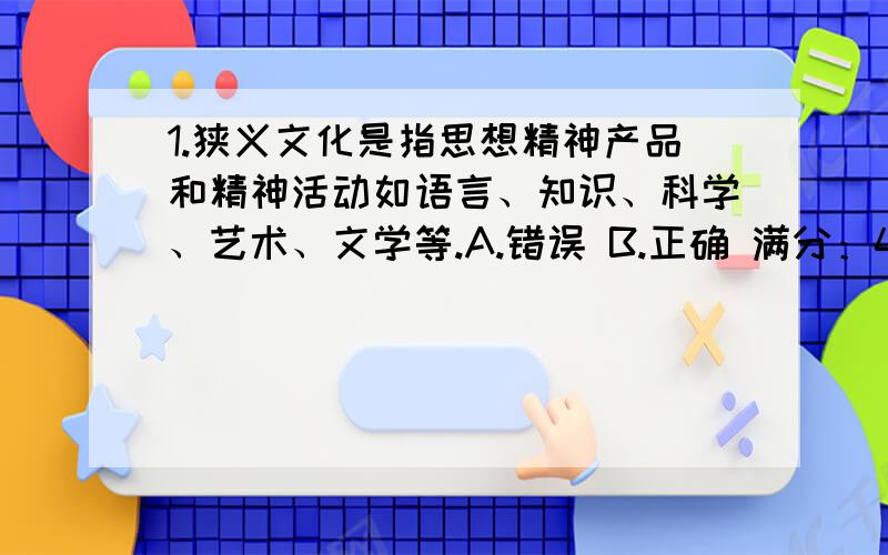 1.狭义文化是指思想精神产品和精神活动如语言、知识、科学、艺术、文学等.A.错误 B.正确 满分：4 分