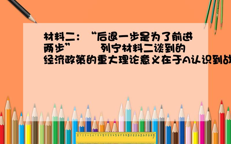 材料二：“后退一步是为了前进两步” ――列宁材料二谈到的经济政策的重大理论意义在于A认识到战时共产主义的历史局限性B明确了巩固工农联盟对于苏维埃政权的重要性C找到了小农占优