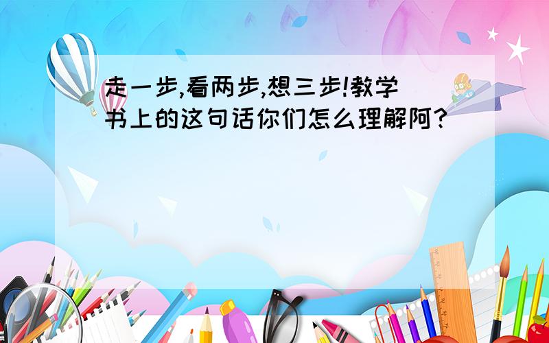 走一步,看两步,想三步!教学书上的这句话你们怎么理解阿?