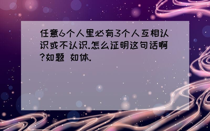 任意6个人里必有3个人互相认识或不认识.怎么证明这句话啊?如题 如体.