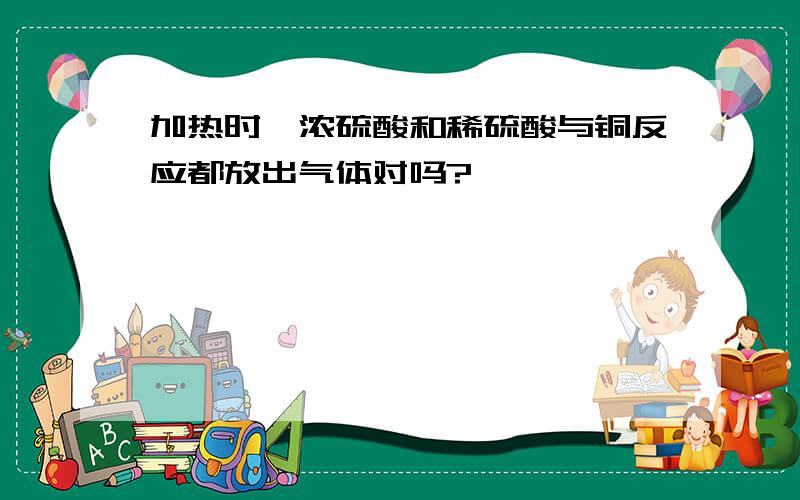 加热时,浓硫酸和稀硫酸与铜反应都放出气体对吗?