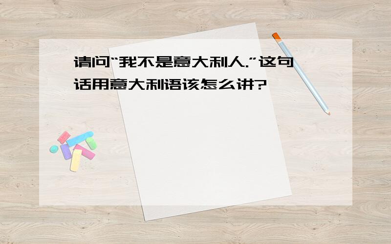 请问“我不是意大利人.”这句话用意大利语该怎么讲?