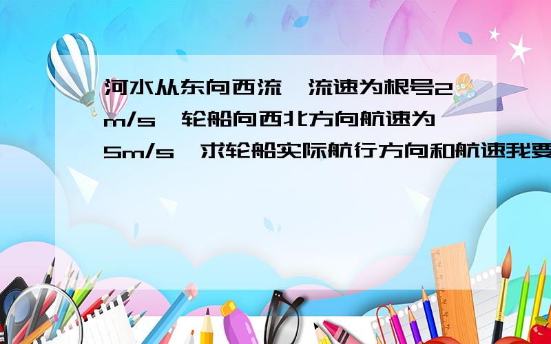 河水从东向西流,流速为根号2m/s,轮船向西北方向航速为5m/s,求轮船实际航行方向和航速我要图形,我最主要是不会画图.