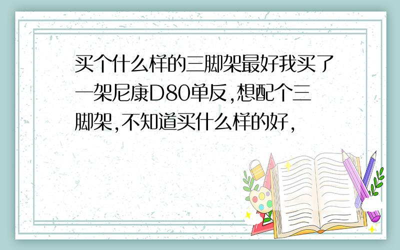 买个什么样的三脚架最好我买了一架尼康D80单反,想配个三脚架,不知道买什么样的好,