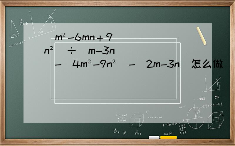 (m²-6mn＋9n²）÷（m-3n）-（4m²-9n²）-（2m-3n）怎么做