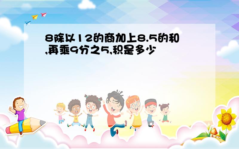 8除以12的商加上8.5的和,再乘9分之5,积是多少