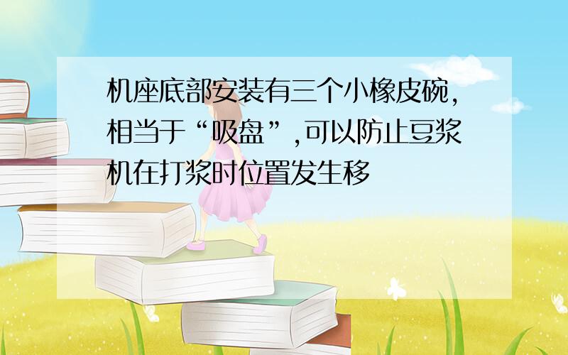 机座底部安装有三个小橡皮碗,相当于“吸盘”,可以防止豆浆机在打浆时位置发生移