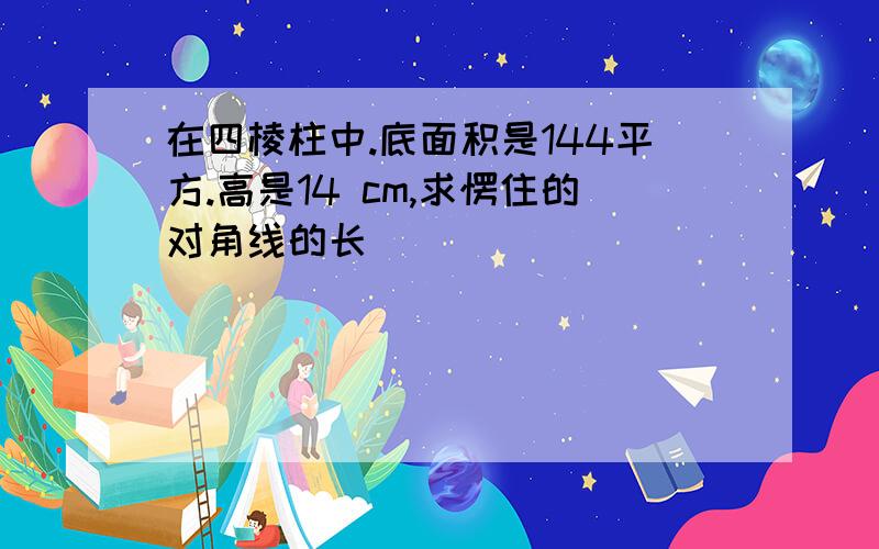 在四棱柱中.底面积是144平方.高是14 cm,求愣住的对角线的长