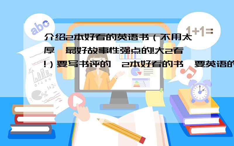 介绍2本好看的英语书（不用太厚,最好故事性强点的!大2看!）要写书评的,2本好看的书,要英语的,别太长的,很薄就可以了!急哟!