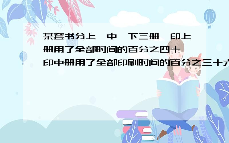 某套书分上、中、下三册,印上册用了全部时间的百分之四十,印中册用了全部印刷时间的百分之三十六,印下用了24天,印完全套书共用了多少天?（现设未知数,再解方程）