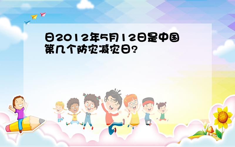 日2012年5月12日是中国第几个防灾减灾日?