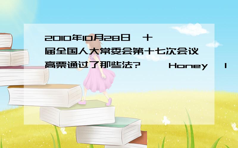 2010年10月28日,十一届全国人大常委会第十七次会议高票通过了那些法?     Honey, I've lost my way, please take me home, please?