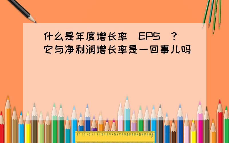 什么是年度增长率（EPS）?它与净利润增长率是一回事儿吗