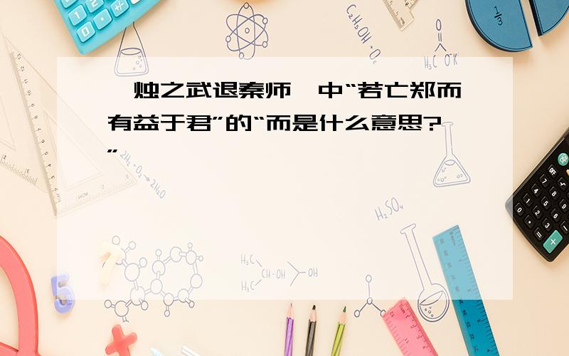 《烛之武退秦师》中“若亡郑而有益于君”的“而是什么意思?”