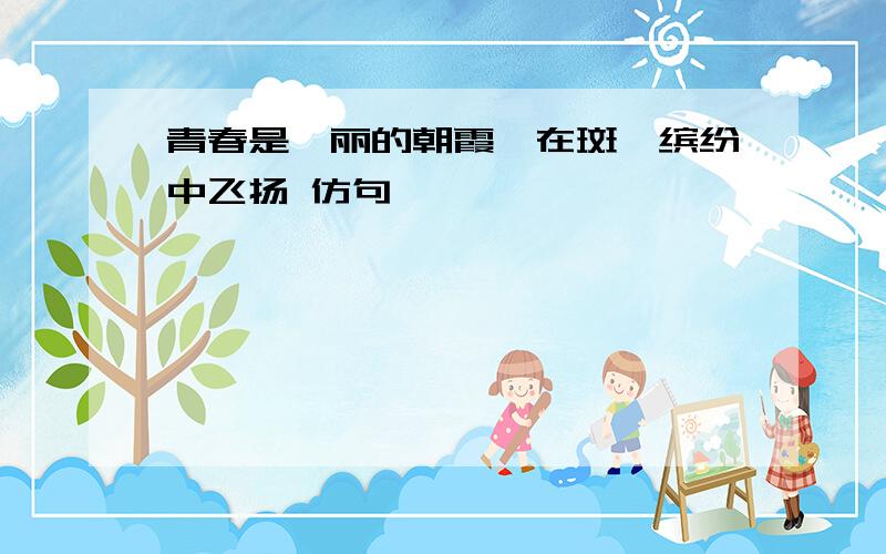 青春是绚丽的朝霞,在斑斓缤纷中飞扬 仿句