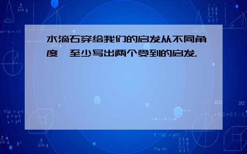 水滴石穿给我们的启发从不同角度,至少写出两个受到的启发.