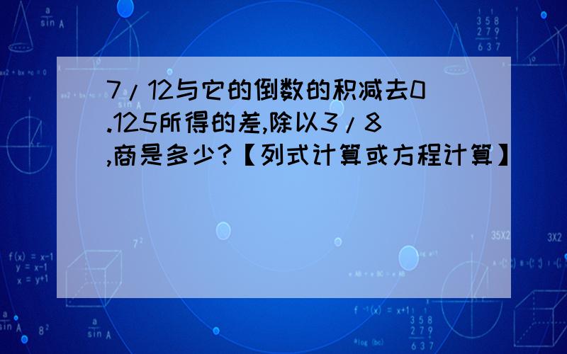 7/12与它的倒数的积减去0.125所得的差,除以3/8,商是多少?【列式计算或方程计算】