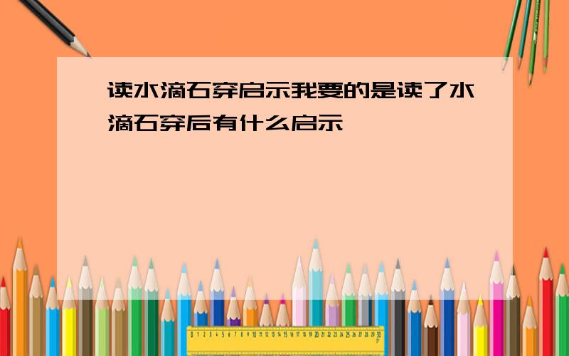 读水滴石穿启示我要的是读了水滴石穿后有什么启示