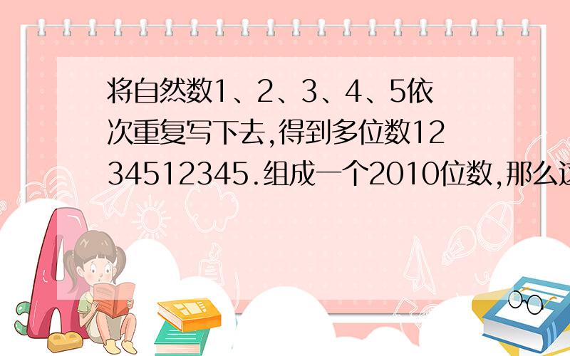 将自然数1、2、3、4、5依次重复写下去,得到多位数1234512345.组成一个2010位数,那么这个数是否含有因