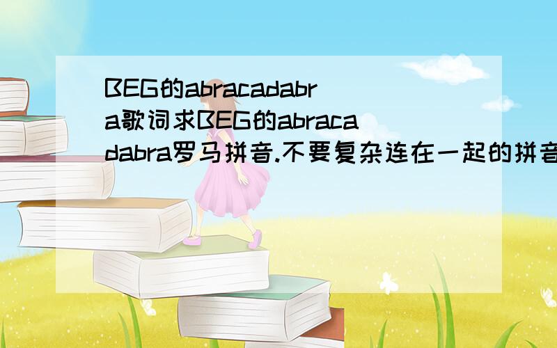 BEG的abracadabra歌词求BEG的abracadabra罗马拼音.不要复杂连在一起的拼音要一句一词分开的清楚明了加中文意思