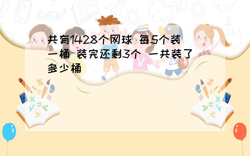 共有1428个网球 每5个装一桶 装完还剩3个 一共装了多少桶