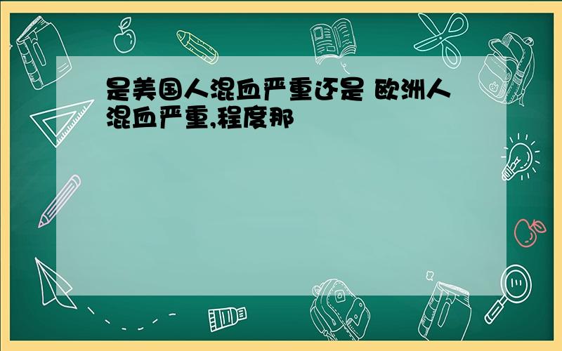 是美国人混血严重还是 欧洲人混血严重,程度那