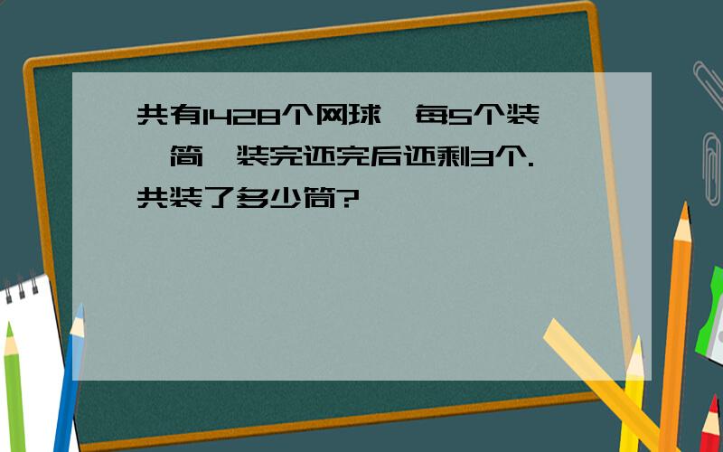 共有1428个网球,每5个装一简,装完还完后还剩3个.一共装了多少筒?