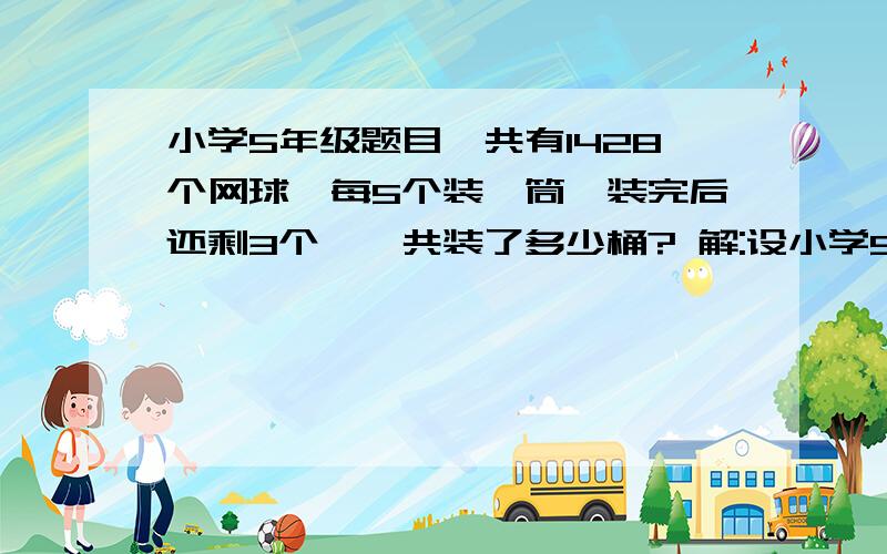 小学5年级题目,共有1428个网球,每5个装一筒,装完后还剩3个,一共装了多少桶? 解:设小学5年级题目,共有1428个网球,每5个装一筒,装完后还剩3个,一共装了多少桶?    解:设一共装x筒.求等量关系?