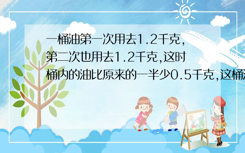 一桶油第一次用去1.2千克,第二次也用去1.2千克,这时桶内的油比原来的一半少0.5千克,这桶油原来重多少千克?（用方程解）