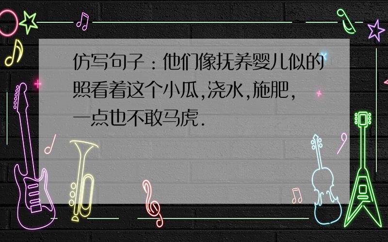 仿写句子：他们像抚养婴儿似的照看着这个小瓜,浇水,施肥,一点也不敢马虎.