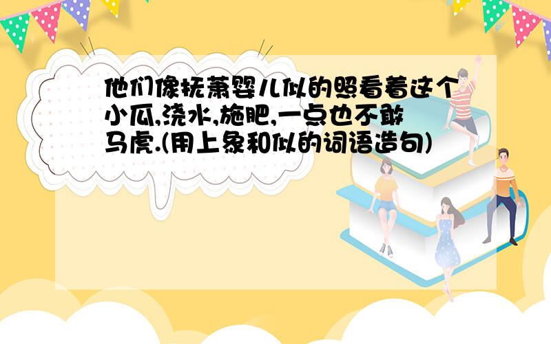 他们像抚萧婴儿似的照看着这个小瓜,浇水,施肥,一点也不敢马虎.(用上象和似的词语造句)