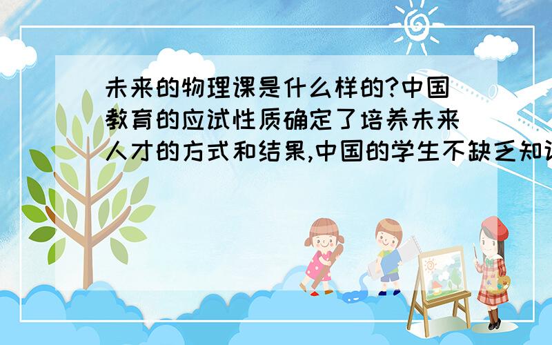 未来的物理课是什么样的?中国教育的应试性质确定了培养未来人才的方式和结果,中国的学生不缺乏知识,缺乏的是观念和创新精神,中国有几千所大学,百万专家,千万大学生,可没有一个诺贝尔