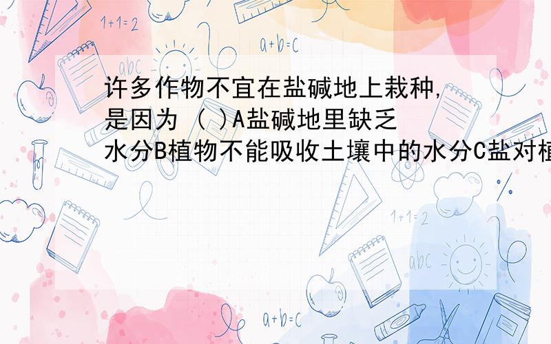 许多作物不宜在盐碱地上栽种,是因为 ( )A盐碱地里缺乏水分B植物不能吸收土壤中的水分C盐对植物有毒害D植物不能进行呼吸作用理由是：