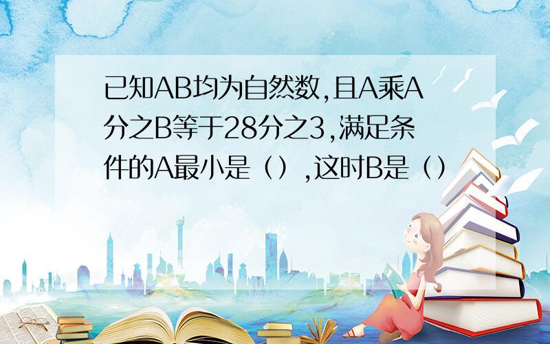 已知AB均为自然数,且A乘A分之B等于28分之3,满足条件的A最小是（）,这时B是（）