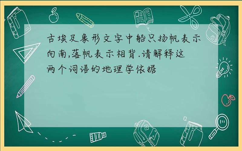 古埃及象形文字中船只扬帆表示向南,落帆表示相背.请解释这两个词语的地理学依据