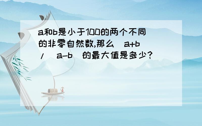 a和b是小于100的两个不同的非零自然数,那么（a+b)/(a-b)的最大值是多少?