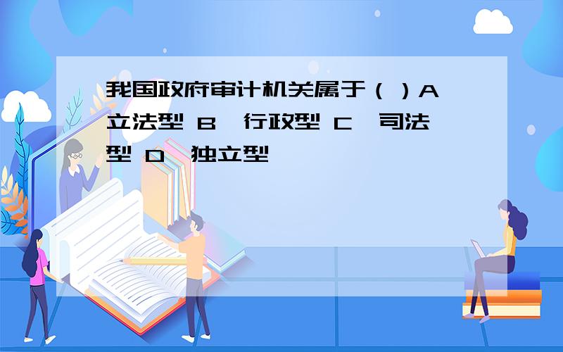 我国政府审计机关属于（）A、立法型 B、行政型 C、司法型 D、独立型