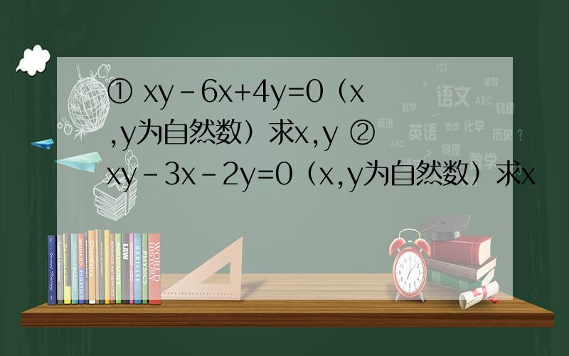 ① xy-6x+4y=0（x,y为自然数）求x,y ② xy-3x-2y=0（x,y为自然数）求x