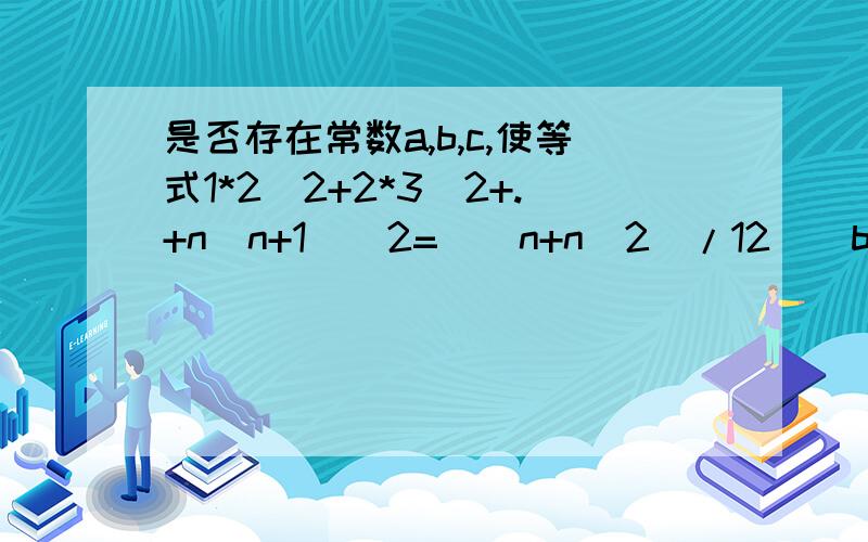 是否存在常数a,b,c,使等式1*2^2+2*3^2+.+n（n+1）^2=（（n+n^2）/12）（bn+c+an^2）对一切正整数n都成立?证明你的结论